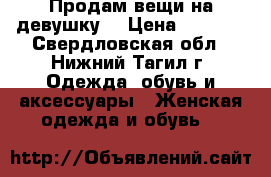 Продам вещи на девушку  › Цена ­ 3 000 - Свердловская обл., Нижний Тагил г. Одежда, обувь и аксессуары » Женская одежда и обувь   
